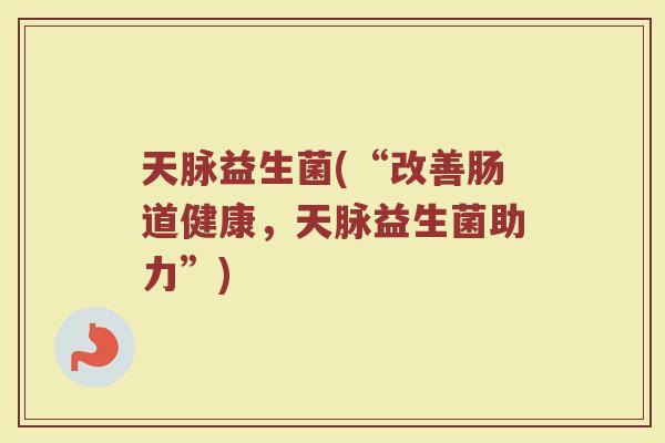 天脉益生菌(“改善肠道健康，天脉益生菌助力”)