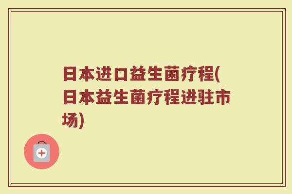 日本进口益生菌疗程(日本益生菌疗程进驻市场)