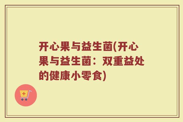 开心果与益生菌(开心果与益生菌：双重益处的健康小零食)