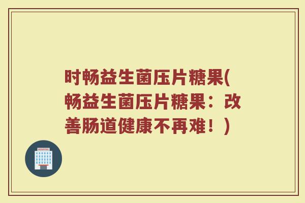 时畅益生菌压片糖果(畅益生菌压片糖果：改善肠道健康不再难！)