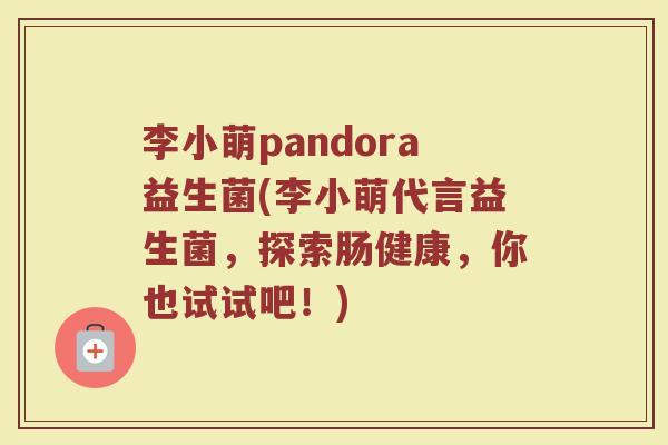 李小萌pandora益生菌(李小萌代言益生菌，探索肠健康，你也试试吧！)