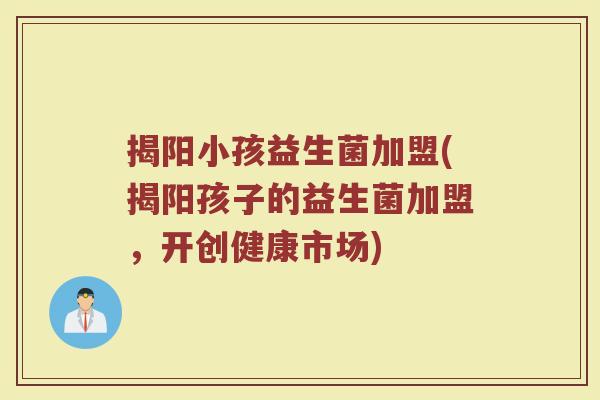 揭阳小孩益生菌加盟(揭阳孩子的益生菌加盟，开创健康市场)