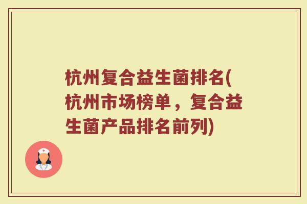 杭州复合益生菌排名(杭州市场榜单，复合益生菌产品排名前列)