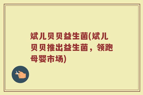 斌儿贝贝益生菌(斌儿贝贝推出益生菌,领跑母婴市场) 斌儿贝贝益生菌(斌儿贝贝推出益生菌,领跑母婴市场)
