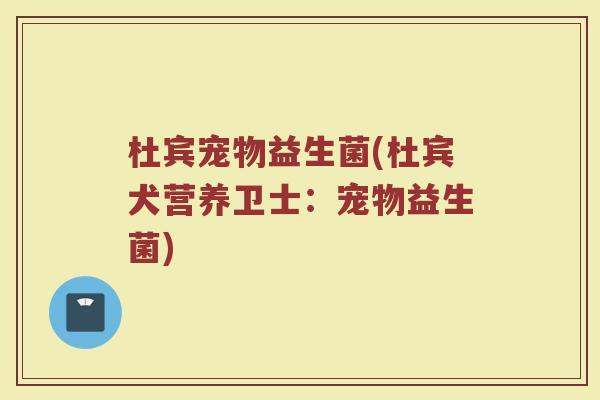 杜宾宠物益生菌(杜宾犬营养卫士：宠物益生菌)