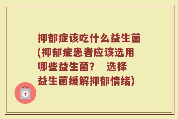抑郁症该吃什么益生菌(抑郁症患者应该选用哪些益生菌？  选择益生菌缓解抑郁情绪)