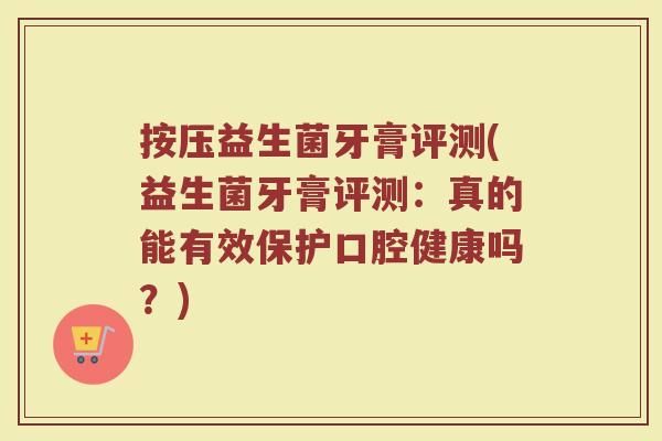 按压益生菌牙膏评测(益生菌牙膏评测：真的能有效保护口腔健康吗？)