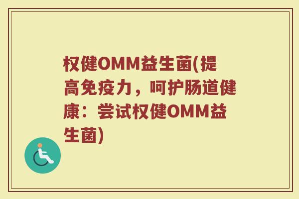 权健OMM益生菌(提高免疫力，呵护肠道健康：尝试权健OMM益生菌)