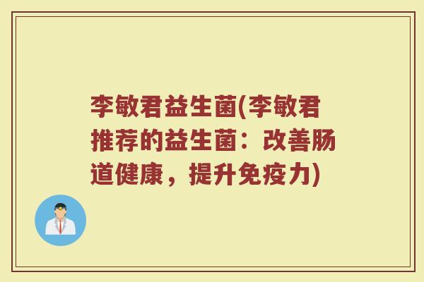 李敏君益生菌(李敏君推荐的益生菌：改善肠道健康，提升免疫力)