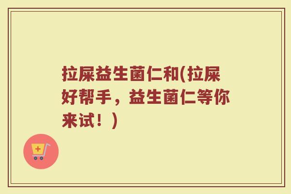 拉屎益生菌仁和(拉屎好帮手，益生菌仁等你来试！)