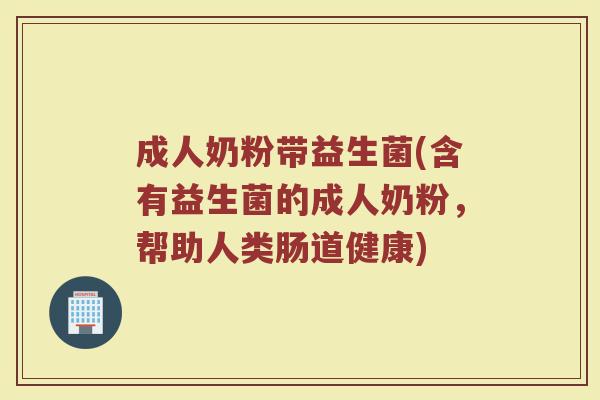 成人奶粉带益生菌(含有益生菌的成人奶粉，帮助人类肠道健康)