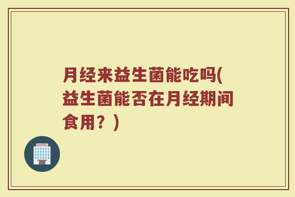 月经来益生菌能吃吗(益生菌能否在月经期间食用？)