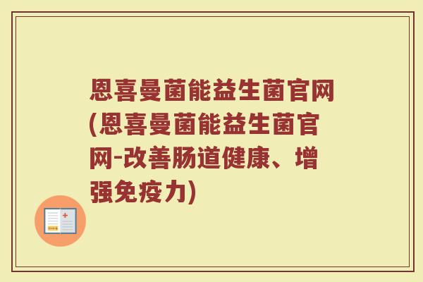 恩喜曼菌能益生菌官网(恩喜曼菌能益生菌官网-改善肠道健康、增强免疫力)