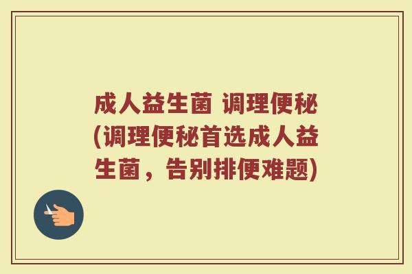 成人益生菌 调理便秘(调理便秘首选成人益生菌，告别排便难题)
