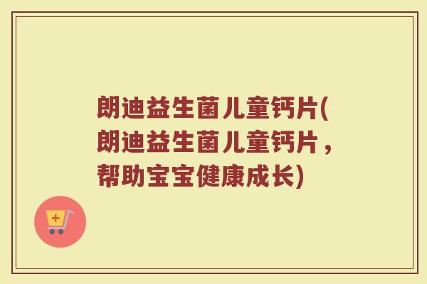 朗迪益生菌儿童钙片(朗迪益生菌儿童钙片,帮助宝宝健康成长) 朗迪益生菌儿童钙片(朗迪益生菌儿童钙片,帮助宝宝健康成长)