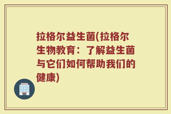 拉格尔益生菌(拉格尔生物教育:了解益生菌与它们如何帮助我们的健康) 拉格尔益生菌(拉格尔生物教育:了解益生菌与它们如何帮助我们的健康)