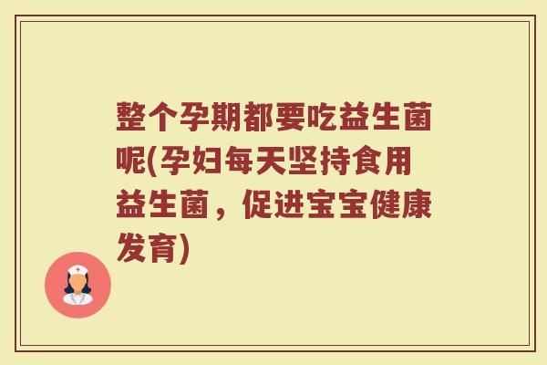 整个孕期都要吃益生菌呢(孕妇每天坚持食用益生菌，促进宝宝健康发育)