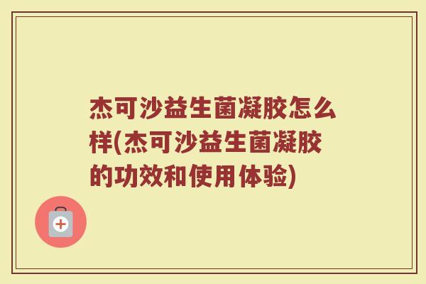 杰可沙益生菌凝胶怎么样(杰可沙益生菌凝胶的功效和使用体验)