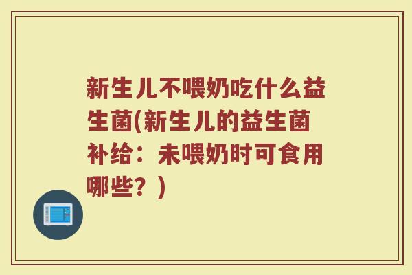 新生儿不喂奶吃什么益生菌(新生儿的益生菌补给：未喂奶时可食用哪些？)