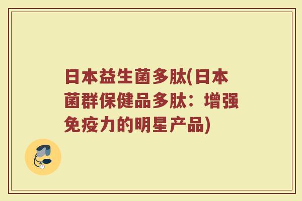 日本益生菌多肽(日本菌群保健品多肽：增强免疫力的明星产品)