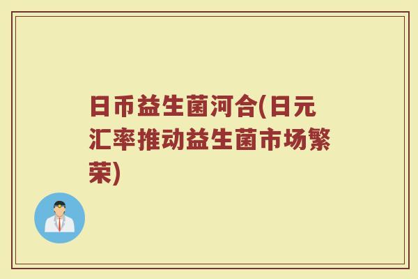 日币益生菌河合(日元汇率推动益生菌市场繁荣)