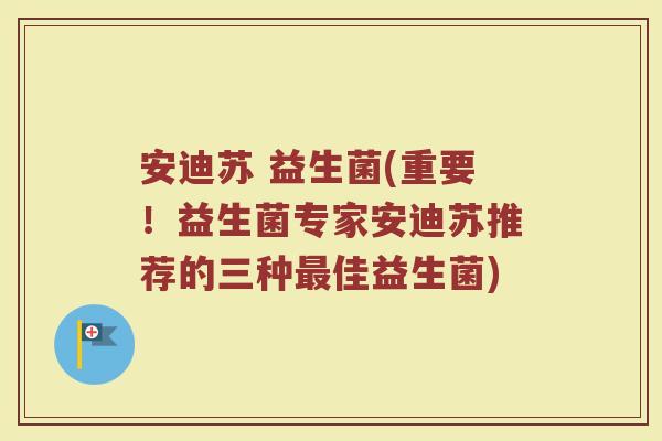 安迪苏 益生菌(重要！益生菌专家安迪苏推荐的三种最佳益生菌)