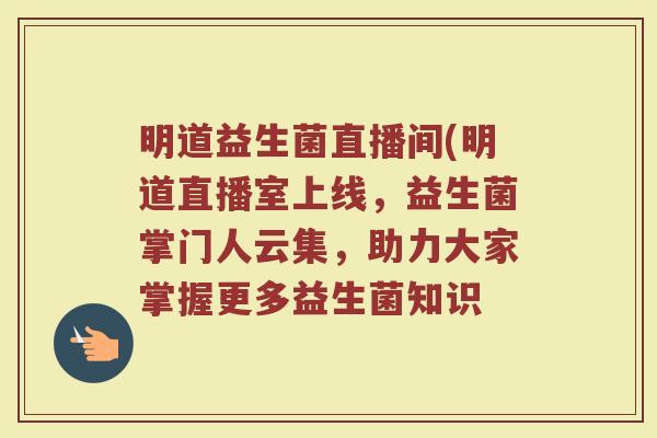 明道益生菌直播间(明道直播室上线，益生菌掌门人云集，助力大家掌握更多益生菌知识