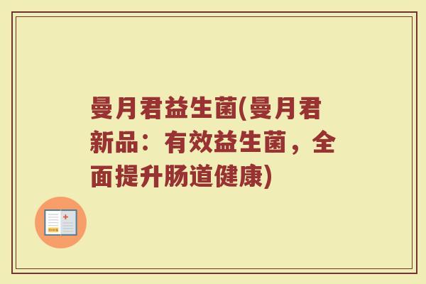 曼月君益生菌(曼月君新品：有效益生菌，全面提升肠道健康)
