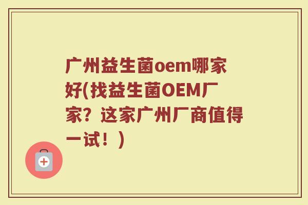 广州益生菌oem哪家好(找益生菌OEM厂家？这家广州厂商值得一试！)