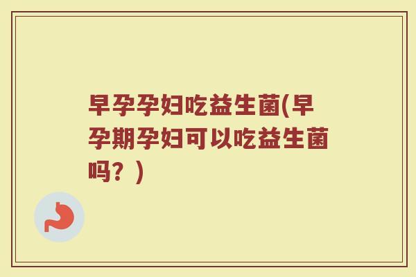 早孕孕妇吃益生菌(早孕期孕妇可以吃益生菌吗?) 早孕孕妇吃益生菌(早孕期孕妇可以吃益生菌吗?)