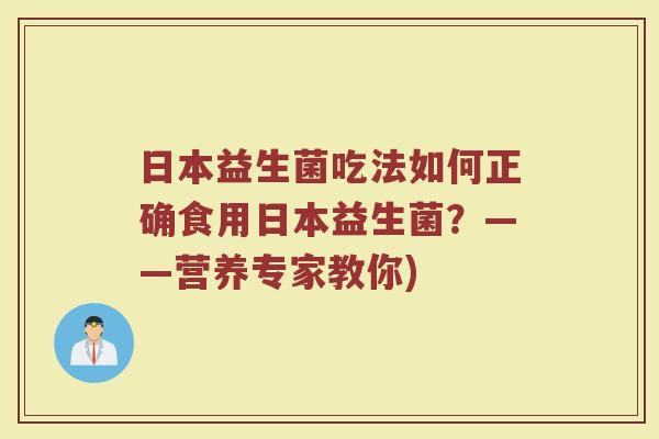 日本益生菌吃法如何正确食用日本益生菌？——营养专家教你)