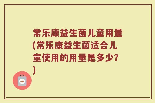 常乐康益生菌儿童用量(常乐康益生菌适合儿童使用的用量是多少？)
