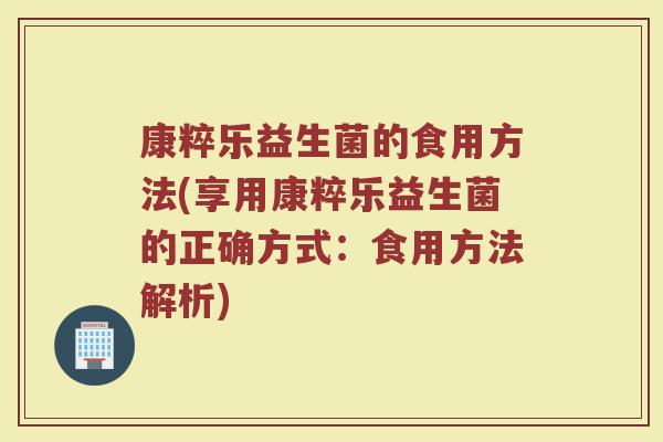 康粹乐益生菌的食用方法(享用康粹乐益生菌的正确方式：食用方法解析)