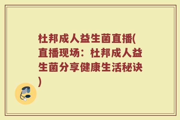 杜邦成人益生菌直播(直播现场：杜邦成人益生菌分享健康生活秘诀)