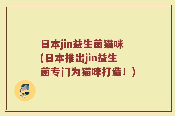 日本jin益生菌猫咪(日本推出jin益生菌专门为猫咪打造！)