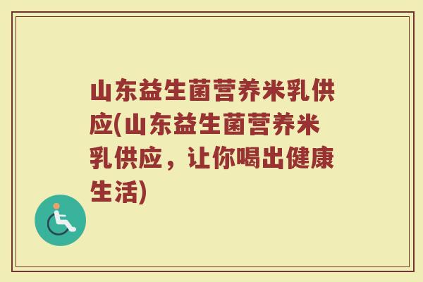 山东益生菌营养米乳供应(山东益生菌营养米乳供应，让你喝出健康生活)