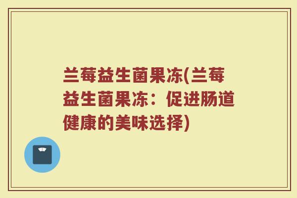 兰莓益生菌果冻(兰莓益生菌果冻：促进肠道健康的美味选择)