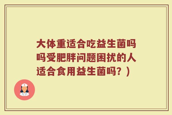 大体重适合吃益生菌吗吗受肥胖问题困扰的人适合食用益生菌吗？)