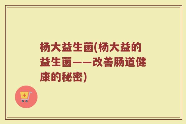 杨大益生菌(杨大益的益生菌——改善肠道健康的秘密)