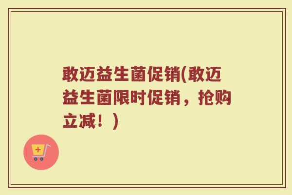 敢迈益生菌促销(敢迈益生菌限时促销，抢购立减！)