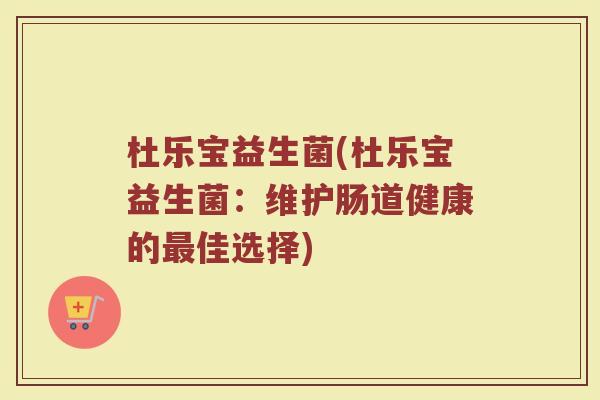 杜乐宝益生菌(杜乐宝益生菌：维护肠道健康的最佳选择)