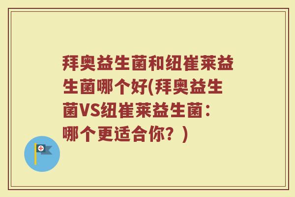 拜奥益生菌和纽崔莱益生菌哪个好(拜奥益生菌VS纽崔莱益生菌：哪个更适合你？)