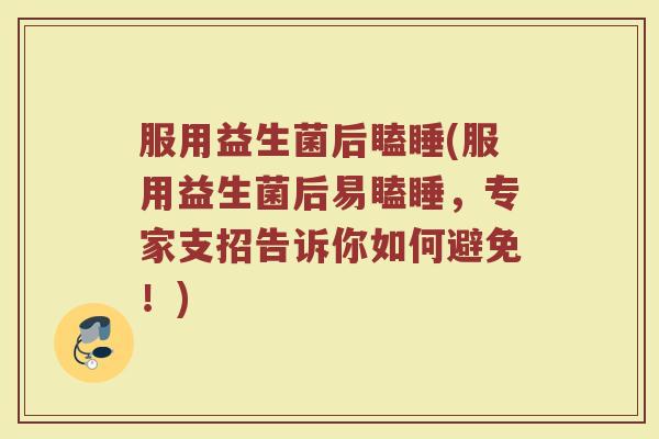 服用益生菌后瞌睡(服用益生菌后易瞌睡，专家支招告诉你如何避免！)