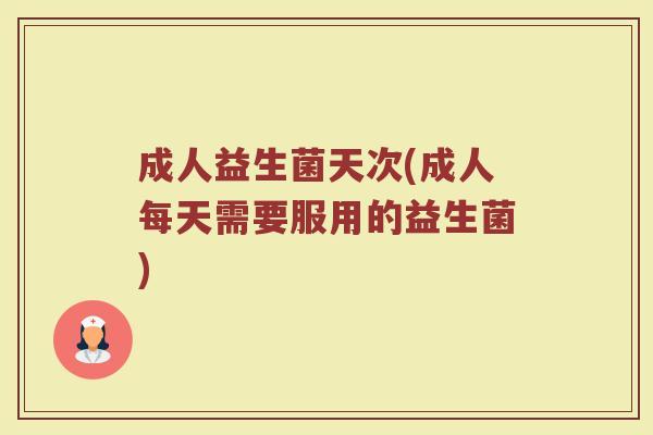 成人益生菌天次(成人每天需要服用的益生菌)