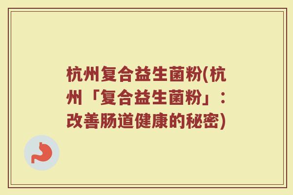 杭州复合益生菌粉(杭州「复合益生菌粉」：改善肠道健康的秘密)