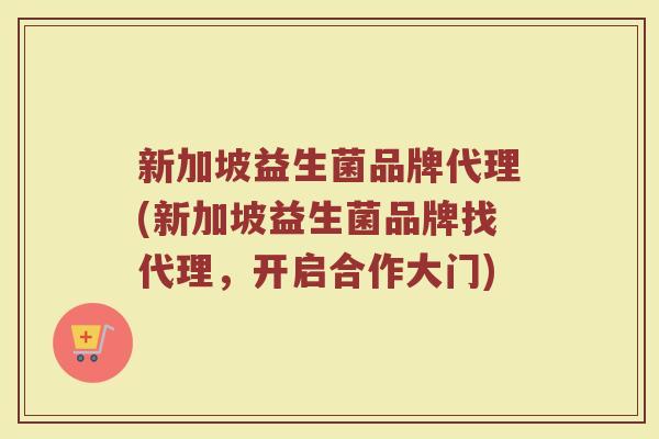 新加坡益生菌品牌代理(新加坡益生菌品牌找代理，开启合作大门)