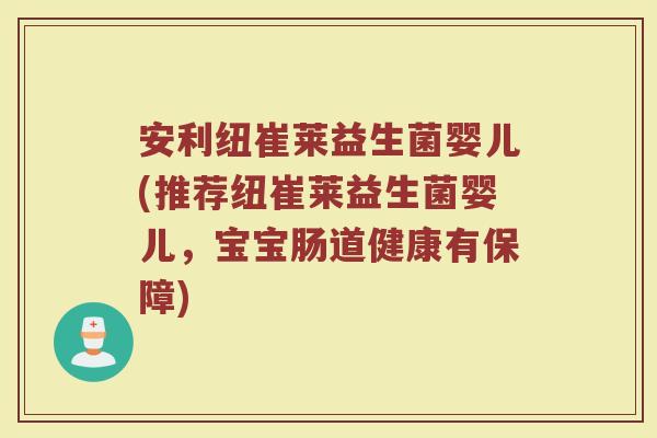 安利纽崔莱益生菌婴儿(推荐纽崔莱益生菌婴儿,宝宝肠道健康有保障) 安利纽崔莱益生菌婴儿(推荐纽崔莱益生菌婴儿,宝宝肠道健康有保障)