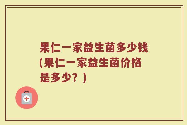 果仁一家益生菌多少钱(果仁一家益生菌价格是多少？)