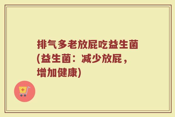 排气多老放屁吃益生菌(益生菌：减少放屁，增加健康)