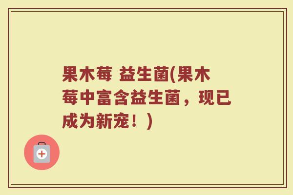 果木莓 益生菌(果木莓中富含益生菌，现已成为新宠！)